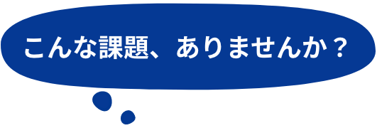 こんな課題、ありませんか？